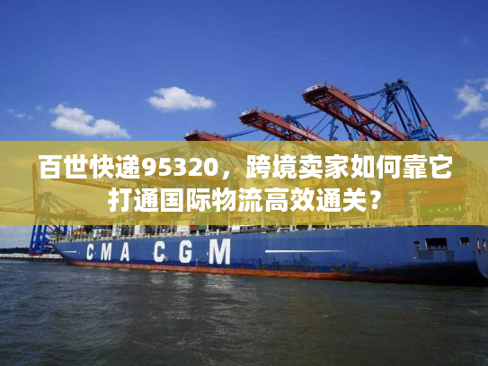 百世快递95320，跨境卖家如何靠它打通国际物流高效通关？