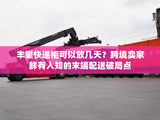 丰巢快递柜可以放几天？跨境卖家鲜有人知的末端配送破局点
