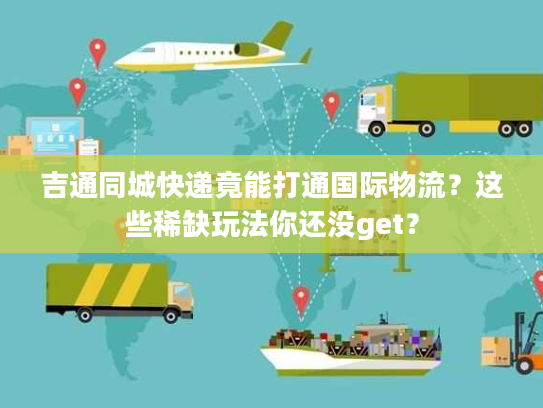 吉通同城快递竟能打通国际物流？这些稀缺玩法你还没get？