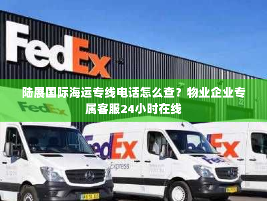 陆展国际海运专线电话怎么查？物业企业专属客服24小时在线