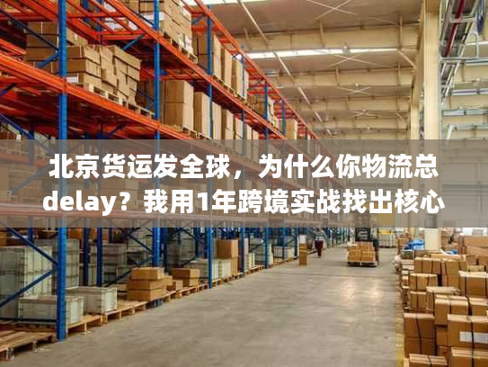 北京货运发全球，为什么你物流总delay？我用1年跨境实战找出核心原因