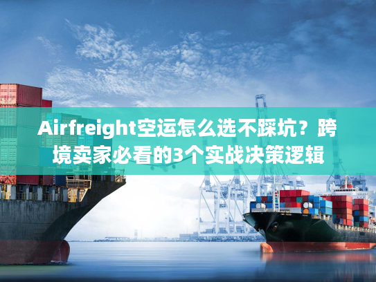 Airfreight空运怎么选不踩坑？跨境卖家必看的3个实战决策逻辑