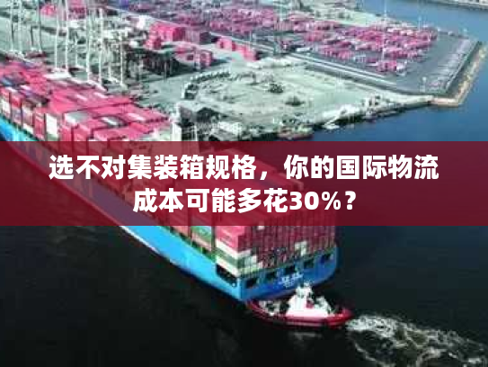 选不对集装箱规格，你的国际物流成本可能多花30%？