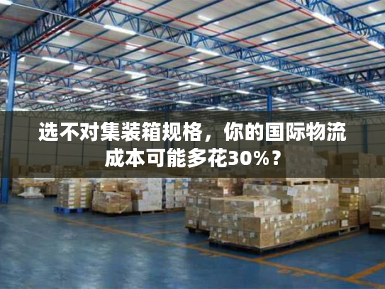 选不对集装箱规格，你的国际物流成本可能多花30%？