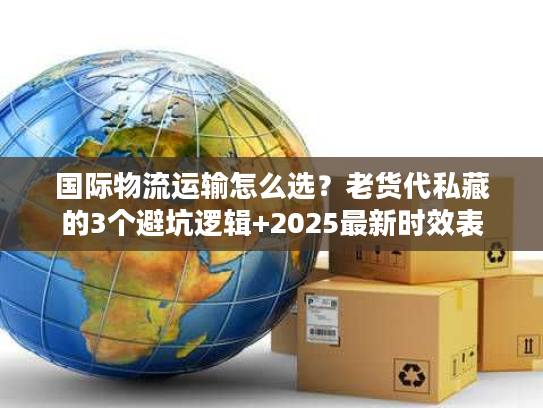 国际物流运输怎么选?老货代私藏的3个避坑逻辑+2025最新时效表 国际物流运输怎么选?老货代私藏的3个避坑逻辑+2025最新时效表