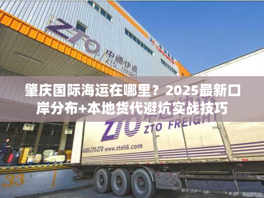 肇庆国际海运在哪里？2025最新口岸分布+本地货代避坑实战技巧