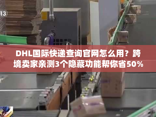 DHL国际快递查询官网怎么用？跨境卖家亲测3个隐藏功能帮你省50%时间