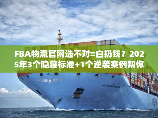 FBA物流官网选不对=白扔钱？2025年3个隐藏标准+1个逆袭案例帮你避坑