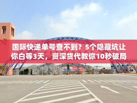 国际快递单号查不到?5个隐藏坑让你白等3天,资深货代教你10秒破局 国际快递单号查不到?5个隐藏坑让你白等3天,资深货代教你10秒破局