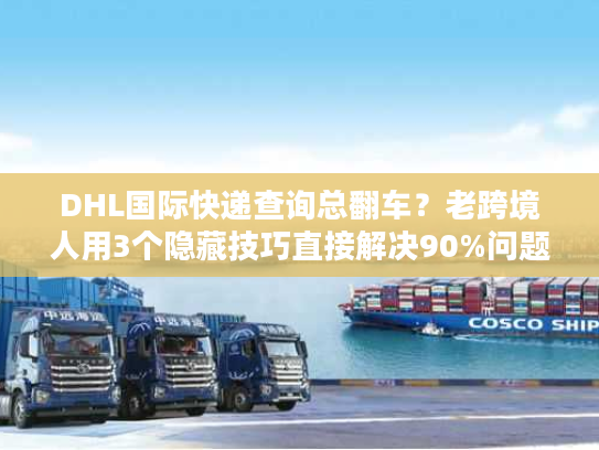DHL国际快递查询总翻车？老跨境人用3个隐藏技巧直接解决90%问题