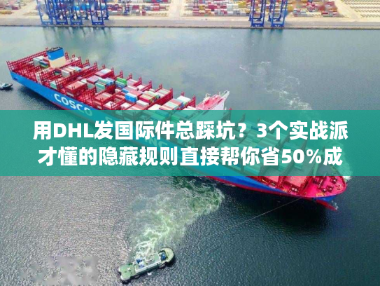 用DHL发国际件总踩坑？3个实战派才懂的隐藏规则直接帮你省50%成本