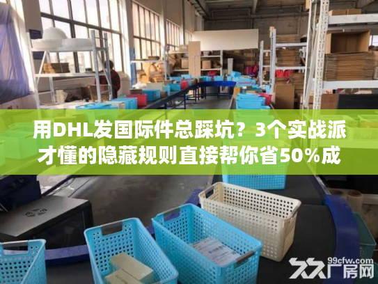 用DHL发国际件总踩坑？3个实战派才懂的隐藏规则直接帮你省50%成本