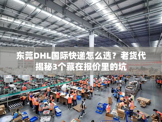 东莞DHL国际快递怎么选？老货代揭秘3个藏在报价里的坑