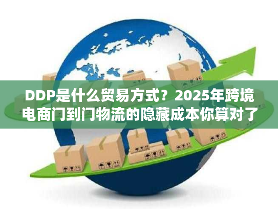 DDP是什么贸易方式?2025年跨境电商门到门物流的隐藏成本你算对了吗? DDP是什么贸易方式?2025年跨境电商门到门物流的隐藏成本你算对了吗?