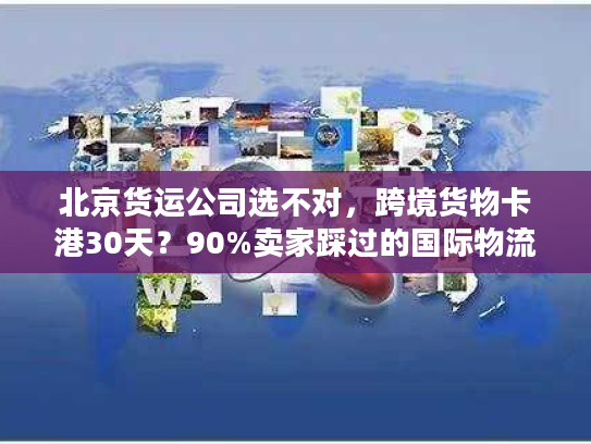 北京货运公司选不对，跨境货物卡港30天？90%卖家踩过的国际物流坑我帮你避
