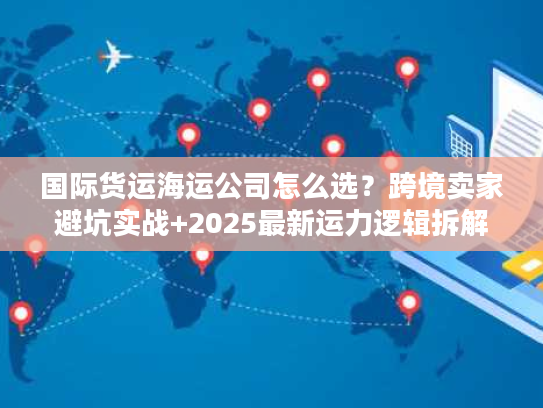 国际货运海运公司怎么选?跨境卖家避坑实战+2025最新运力逻辑拆解 国际货运海运公司怎么选?跨境卖家避坑实战+2025最新运力逻辑拆解