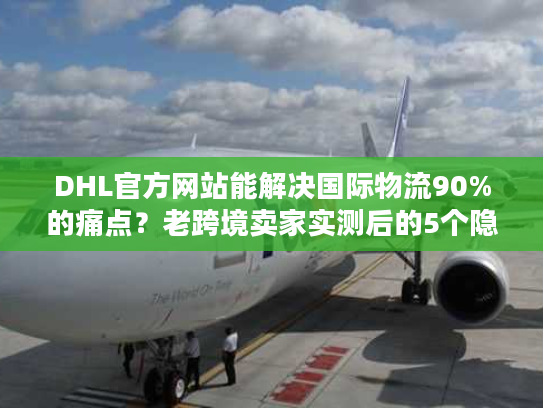 DHL官方网站能解决国际物流90%的痛点？老跨境卖家实测后的5个隐藏功能曝光
