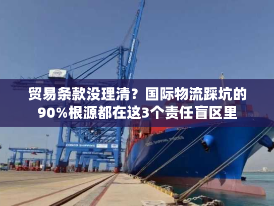 贸易条款没理清？国际物流踩坑的90%根源都在这3个责任盲区里