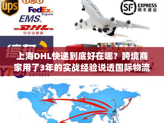 上海DHL快递到底好在哪？跨境商家用了3年的实战经验说透国际物流选品门道