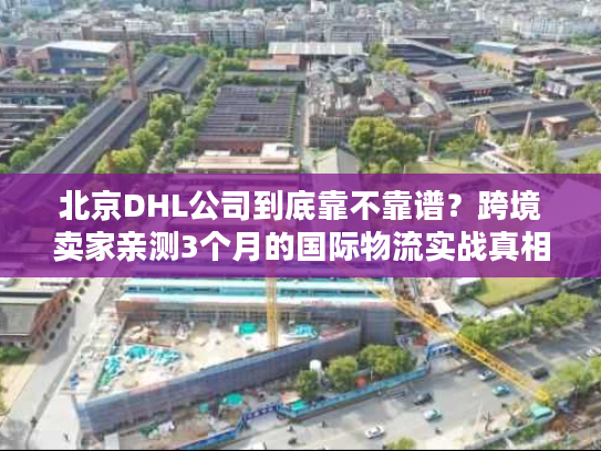北京DHL公司到底靠不靠谱?跨境卖家亲测3个月的国际物流实战真相 北京DHL公司到底靠不靠谱?跨境卖家亲测3个月的国际物流实战真相