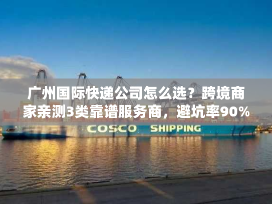 广州国际快递公司怎么选？跨境商家亲测3类靠谱服务商，避坑率90%+