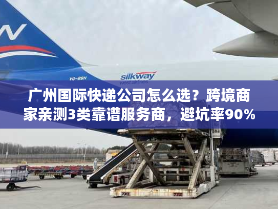 广州国际快递公司怎么选？跨境商家亲测3类靠谱服务商，避坑率90%+