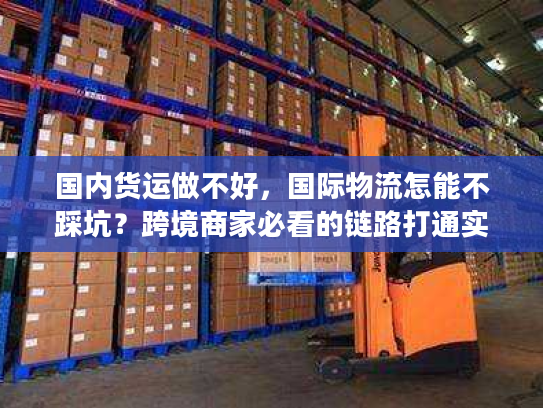 国内货运做不好,国际物流怎能不踩坑?跨境商家必看的链路打通实战 国内货运做不好,国际物流怎能不踩坑?跨境商家必看的链路打通实战