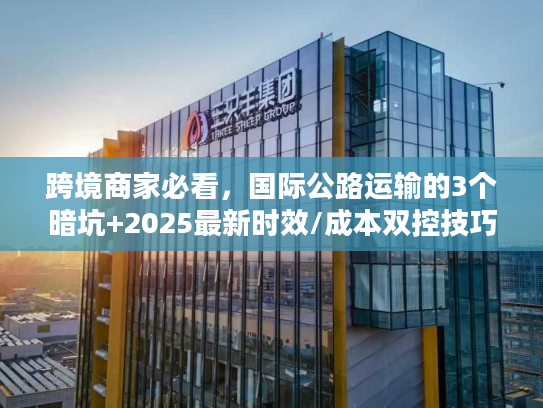 跨境商家必看,国际公路运输的3个暗坑+2025最新时效/成本双控技巧 跨境商家必看,国际公路运输的3个暗坑+2025最新时效/成本双控技巧