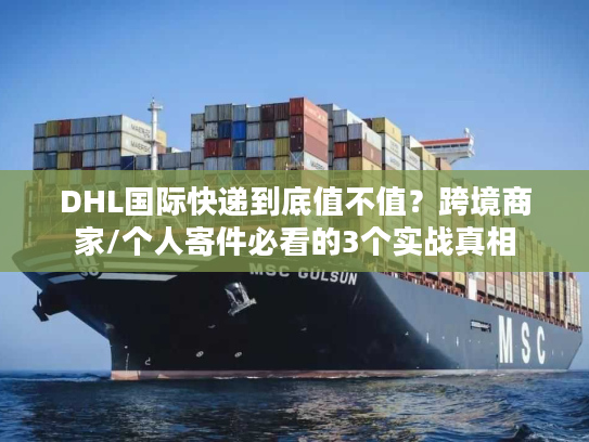 DHL国际快递到底值不值？跨境商家/个人寄件必看的3个实战真相