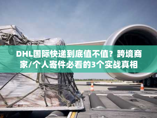 DHL国际快递到底值不值？跨境商家/个人寄件必看的3个实战真相