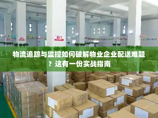 物流追踪与监控如何破解物业企业配送难题?这有一份实战指南 物流追踪与监控如何破解物业企业配送难题?这有一份实战指南