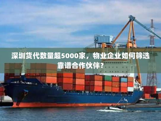 深圳货代数量超5000家，物业企业如何筛选靠谱合作伙伴？