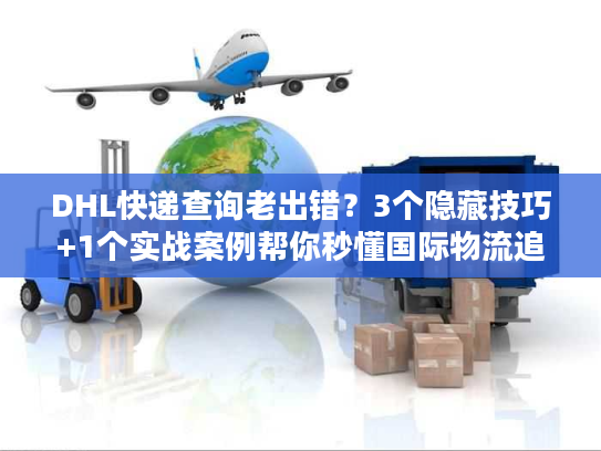 DHL快递查询老出错？3个隐藏技巧+1个实战案例帮你秒懂国际物流追踪