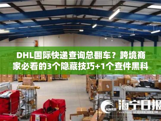 DHL国际快递查询总翻车？跨境商家必看的3个隐藏技巧+1个查件黑科技