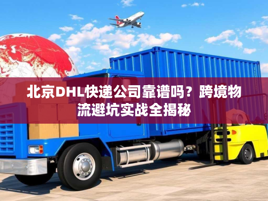 北京DHL快递公司靠谱吗？跨境物流避坑实战全揭秘