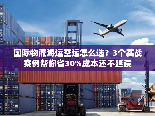 国际物流海运空运怎么选？3个实战案例帮你省30%成本还不延误