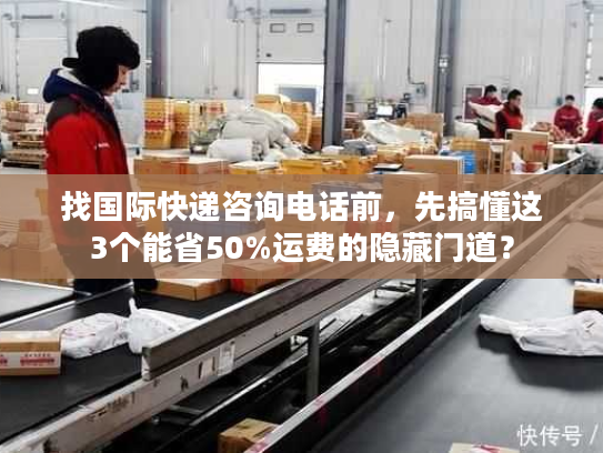 找国际快递咨询电话前,先搞懂这3个能省50%运费的隐藏门道? 找国际快递咨询电话前,先搞懂这3个能省50%运费的隐藏门道?