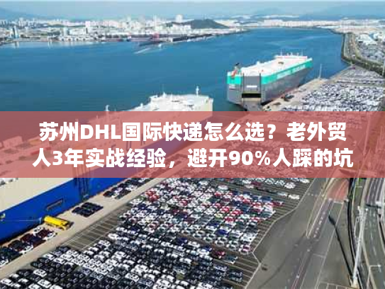 苏州DHL国际快递怎么选?老外贸人3年实战经验,避开90%人踩的坑 苏州DHL国际快递怎么选?老外贸人3年实战经验,避开90%人踩的坑