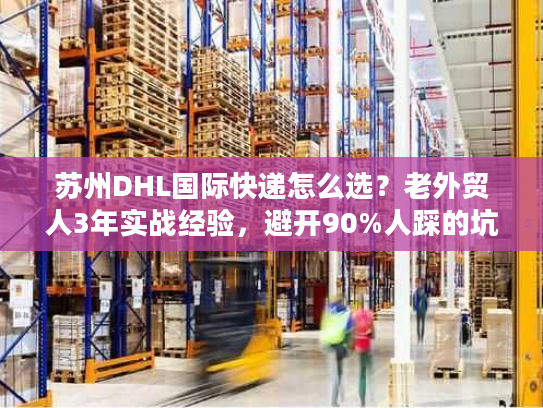 苏州DHL国际快递怎么选?老外贸人3年实战经验,避开90%人踩的坑 苏州DHL国际快递怎么选?老外贸人3年实战经验,避开90%人踩的坑