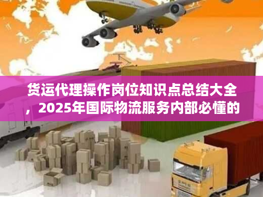 货运代理操作岗位知识点总结大全，2025年国际物流服务内部必懂的10个实战门道？