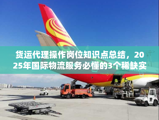 货运代理操作岗位知识点总结，2025年国际物流服务必懂的3个稀缺实战门道？
