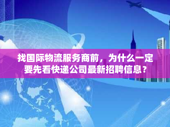 找国际物流服务商前,为什么一定要先看快递公司最新招聘信息? 找国际物流服务商前,为什么一定要先看快递公司最新招聘信息?