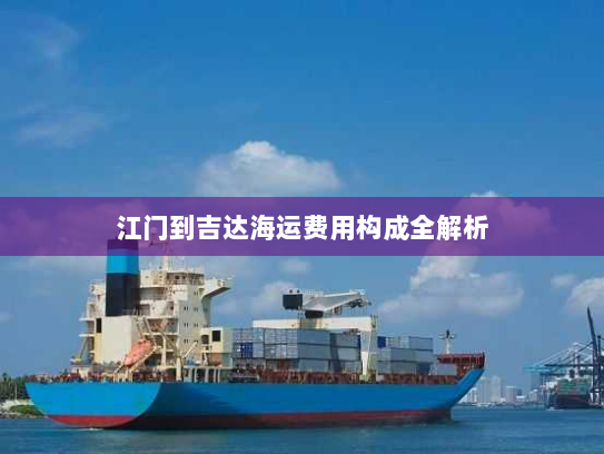 江门到吉达海运费用构成全解析