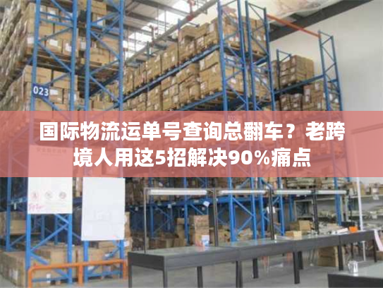 国际物流运单号查询总翻车？老跨境人用这5招解决90%痛点