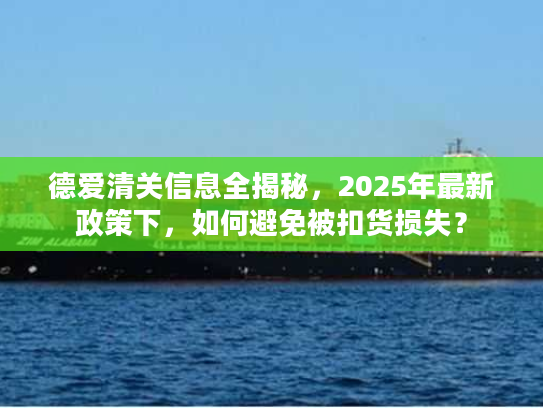 德爱清关信息全揭秘,2025年最新政策下,如何避免被扣货损失? 德爱清关信息全揭秘,2025年最新政策下,如何避免被扣货损失?
