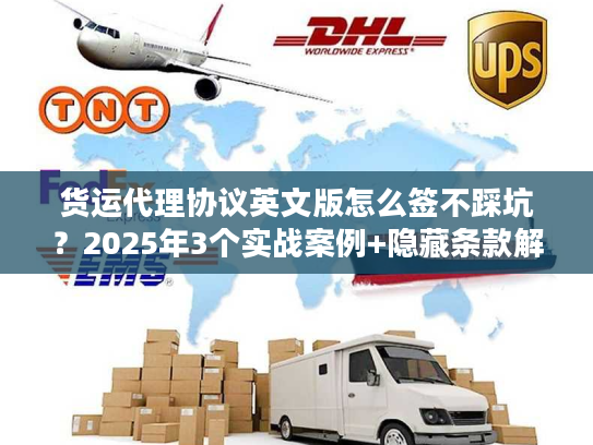 货运代理协议英文版怎么签不踩坑?2025年3个实战案例+隐藏条款解析 货运代理协议英文版怎么签不踩坑?2025年3个实战案例+隐藏条款解析
