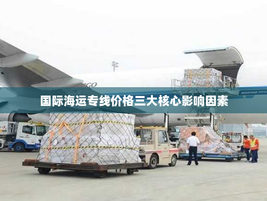 国际海运专线价格三大核心影响因素 国际海运专线价格三大核心影响因素
