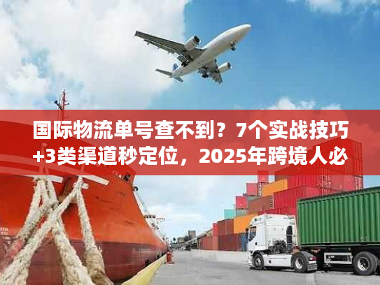 国际物流单号查不到？7个实战技巧+3类渠道秒定位，2025年跨境人必看