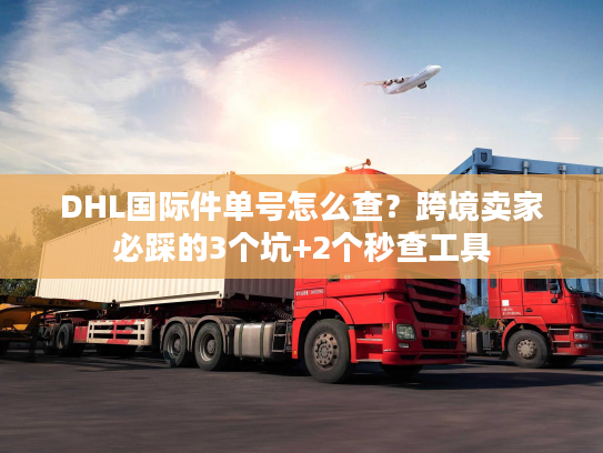 DHL国际件单号怎么查？跨境卖家必踩的3个坑+2个秒查工具