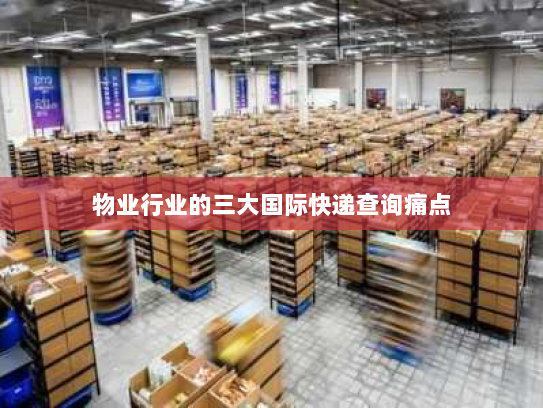 物业行业的三大国际快递查询痛点 物业行业的三大国际快递查询痛点